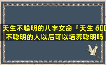 天生不聪明的八字女命「天生 🐼 不聪明的人以后可以培养聪明吗」